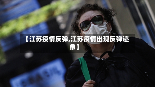 【江苏疫情反弹,江苏疫情出现反弹迹象】-第1张图片