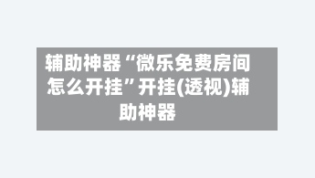 辅助神器“微乐免费房间怎么开挂”开挂(透视)辅助神器-第1张图片