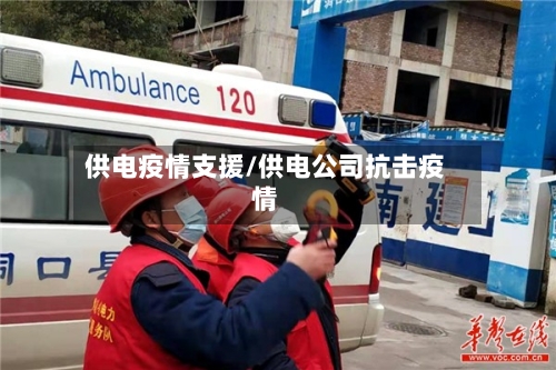 供电疫情支援/供电公司抗击疫情-第1张图片