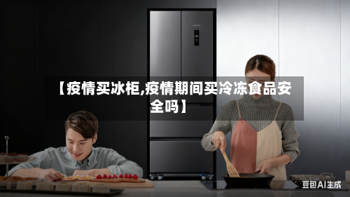 【疫情买冰柜,疫情期间买冷冻食品安全吗】-第1张图片