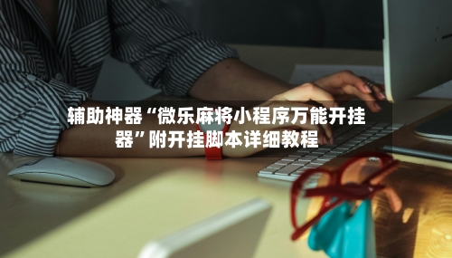 辅助神器“微乐麻将小程序万能开挂器”附开挂脚本详细教程-第2张图片