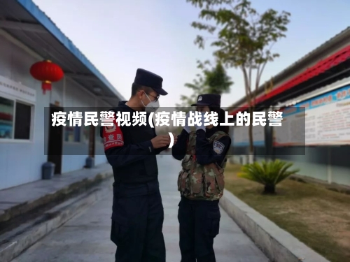 疫情民警视频(疫情战线上的民警)-第1张图片