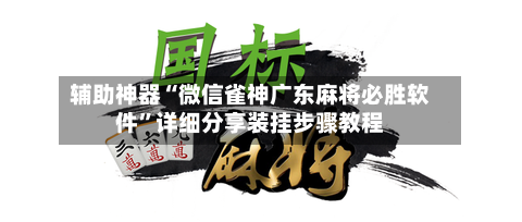 辅助神器“微信雀神广东麻将必胜软件”详细分享装挂步骤教程-第1张图片