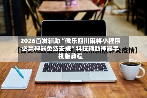 2026首发辅助“微乐四川麻将小程序必赢神器免费安装”科技辅助神器手机版教程-第2张图片