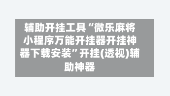 辅助开挂工具“微乐麻将小程序万能开挂器开挂神器下载安装	”开挂(透视)辅助神器-第1张图片