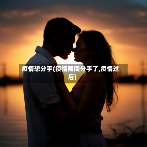 疫情想分手(疫情期间分手了,疫情过后)-第1张图片