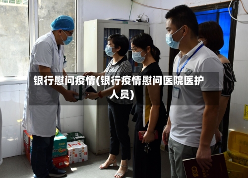 银行慰问疫情(银行疫情慰问医院医护人员)-第1张图片