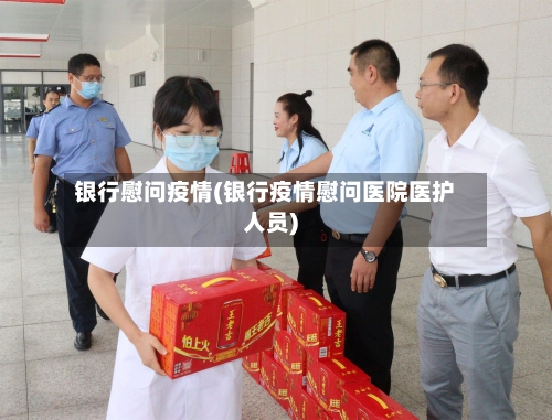 银行慰问疫情(银行疫情慰问医院医护人员)-第2张图片