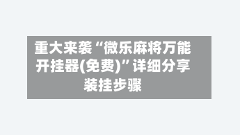 重大来袭“微乐麻将万能开挂器(免费)”详细分享装挂步骤-第3张图片