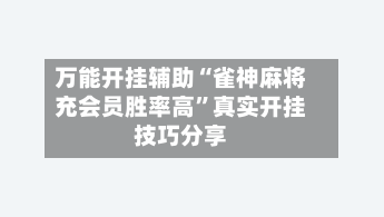 万能开挂辅助“雀神麻将充会员胜率高”真实开挂技巧分享-第2张图片