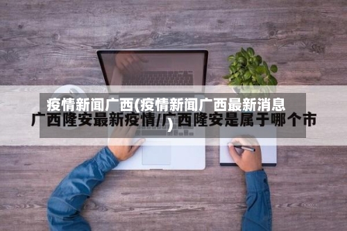 疫情新闻广西(疫情新闻广西最新消息)-第1张图片