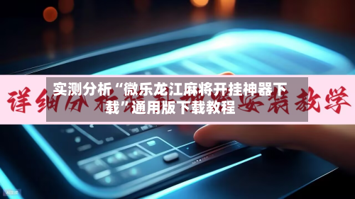 实测分析“微乐龙江麻将开挂神器下载”通用版下载教程-第3张图片