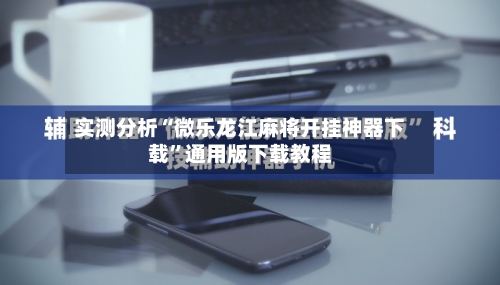 实测分析“微乐龙江麻将开挂神器下载	”通用版下载教程-第2张图片