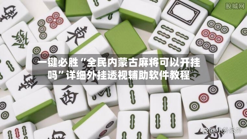 一键必胜“全民内蒙古麻将可以开挂吗”详细外挂透视辅助软件教程-第1张图片
