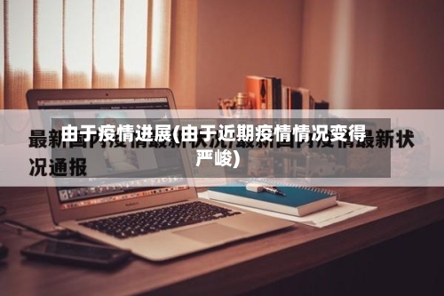由于疫情进展(由于近期疫情情况变得严峻)-第1张图片