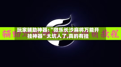 玩家辅助神器:“微乐长沙麻将万能开挂神器”太坑人了,真的有挂-第1张图片