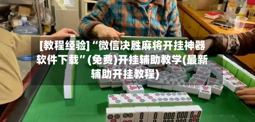 [教程经验]“微信决胜麻将开挂神器软件下载”(免费)开挂辅助教学(最新辅助开挂教程)-第1张图片