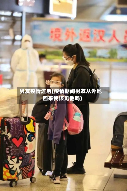 男友疫情过后(疫情期间男友从外地回来我该见他吗)-第1张图片