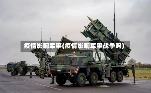 疫情影响军事(疫情影响军事战争吗)-第1张图片