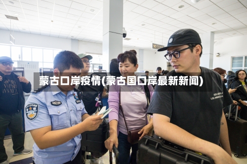 蒙古口岸疫情(蒙古国口岸最新新闻)-第1张图片
