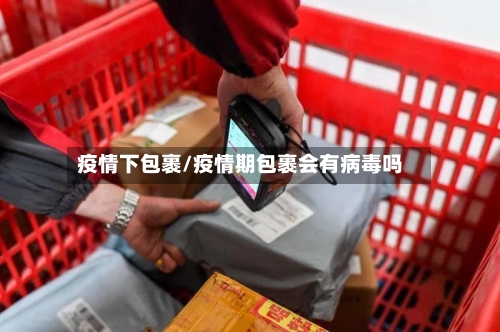 疫情下包裹/疫情期包裹会有病毒吗-第1张图片