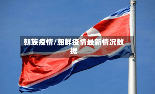朝族疫情/朝鲜疫情最新情况数据-第1张图片