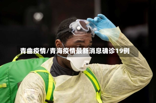 青曲疫情/青海疫情最新消息确诊19例-第1张图片