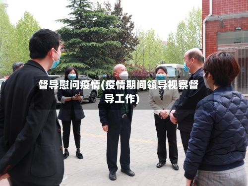 督导慰问疫情(疫情期间领导视察督导工作)-第1张图片