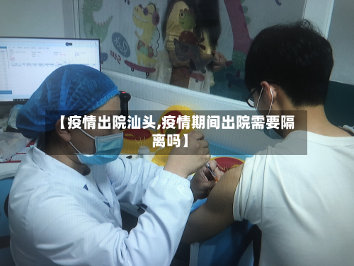 【疫情出院汕头,疫情期间出院需要隔离吗】-第1张图片