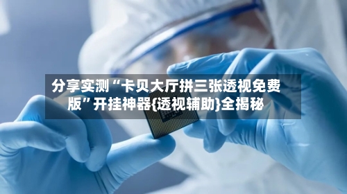 分享实测“卡贝大厅拼三张透视免费版”开挂神器{透视辅助}全揭秘-第1张图片