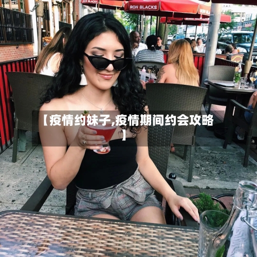 【疫情约妹子,疫情期间约会攻略】-第1张图片