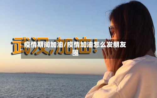 疫情期间加油/疫情加油怎么发朋友圈-第1张图片