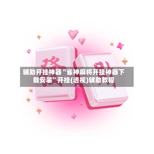 辅助开挂神器“雀神麻将开挂神器下载安装”开挂(透视)辅助教程-第1张图片