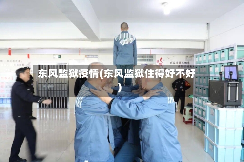 东风监狱疫情(东风监狱住得好不好)-第1张图片
