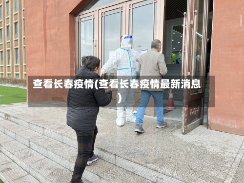 查看长春疫情(查看长春疫情最新消息)-第2张图片
