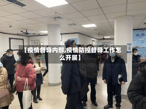 【疫情督导内部,疫情防控督导工作怎么开展】-第1张图片