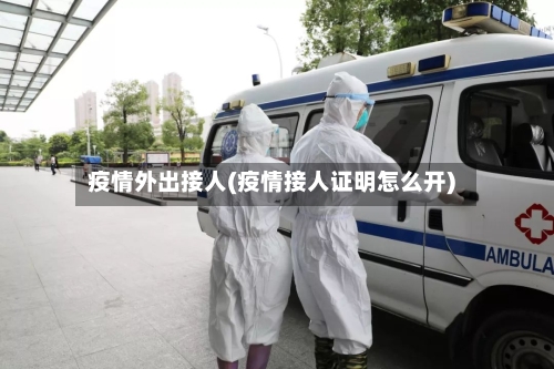 疫情外出接人(疫情接人证明怎么开)-第1张图片