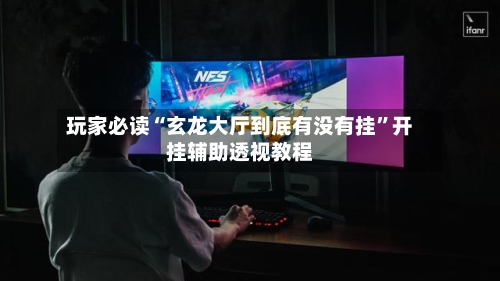 玩家必读“玄龙大厅到底有没有挂	”开挂辅助透视教程-第1张图片