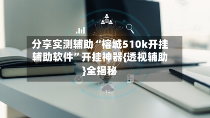 分享实测辅助“榕城510k开挂辅助软件”开挂神器{透视辅助}全揭秘-第1张图片