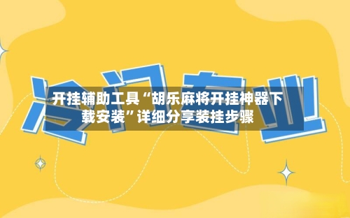 开挂辅助工具“胡乐麻将开挂神器下载安装	”详细分享装挂步骤-第2张图片