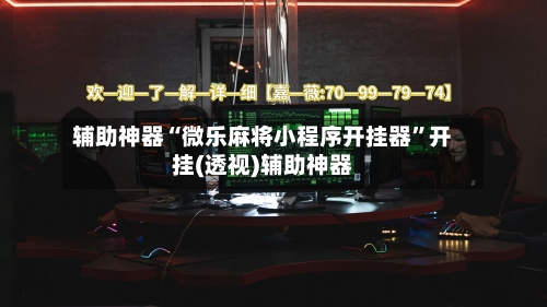 辅助神器“微乐麻将小程序开挂器”开挂(透视)辅助神器-第1张图片