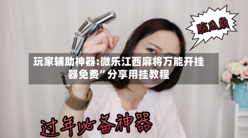 玩家辅助神器:微乐江西麻将万能开挂器免费	”分享用挂教程-第1张图片