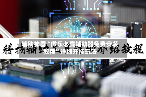 辅助神器“微乐必赢辅助器免费安装教程”详细开挂玩法-第1张图片