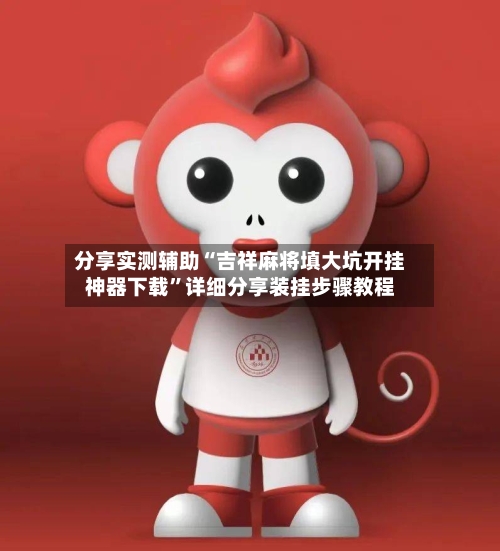 分享实测辅助“吉祥麻将填大坑开挂神器下载”详细分享装挂步骤教程-第1张图片