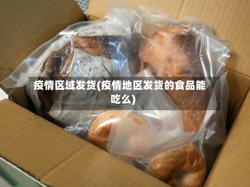 疫情区域发货(疫情地区发货的食品能吃么)-第1张图片
