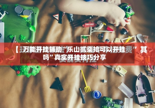 万能开挂辅助“乐山贰柒拾可以开挂吗”真实开挂技巧分享-第3张图片