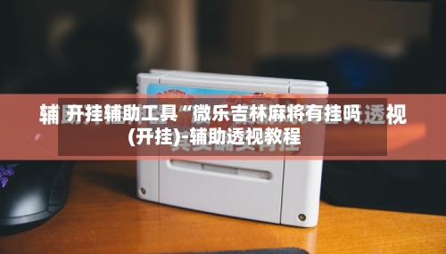 开挂辅助工具“微乐吉林麻将有挂吗(开挂)-辅助透视教程-第2张图片