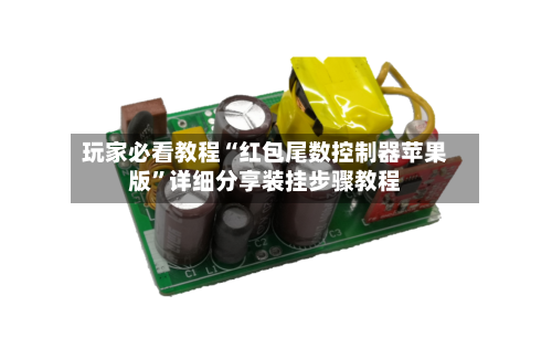 玩家必看教程“红包尾数控制器苹果版”详细分享装挂步骤教程-第1张图片