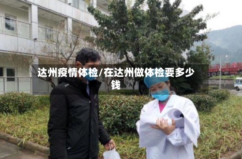 达州疫情体检/在达州做体检要多少钱-第1张图片