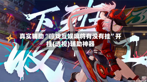 真实辅助“琼戏互娱麻将有没有挂”开挂(透视)辅助神器-第1张图片